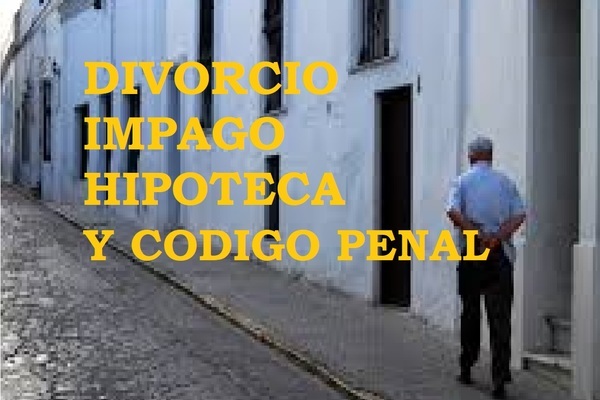 DIVORCIO E IMPAGO DE LA  HIPOTECA, EL CÓDIGO PENAL.