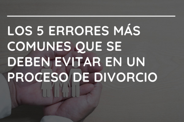 Los 5 errores más comunes que se deben evitar en un proceso de divorcio