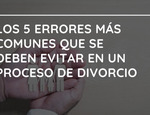 Los 5 errores más comunes que se deben evitar en un proceso de divorcio