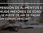 Pensión de alimentos e hijos mayores de edad. ¿Se puede dejar de pagar sin consecuencias?